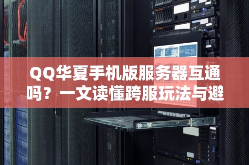 QQ华夏手机版服务器互通吗？一文读懂跨服玩法与避坑指南！