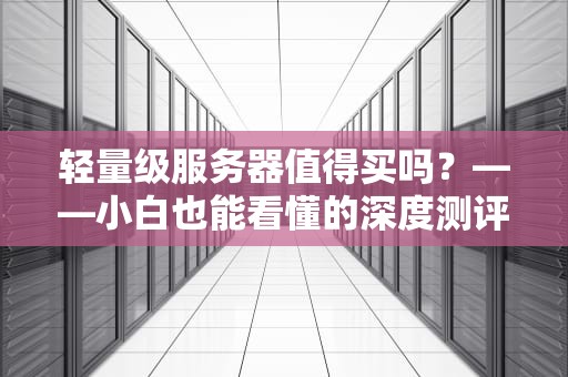 轻量级服务器值得买吗？——小白也能看懂的深度测评指南