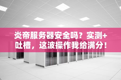 炎帝服务器安全吗？实测+吐槽，这波操作我给满分！