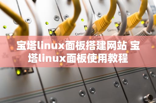 宝塔linux面板搭建网站 宝塔linux面板使用教程