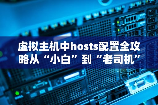 虚拟主机中hosts配置全攻略从“小白”到“老司机”的终极指南