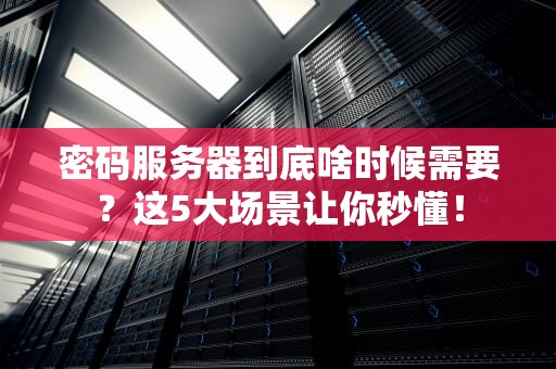 密码服务器到底啥时候需要？这5大场景让你秒懂！