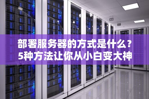部署服务器的方式是什么？5种方法让你从小白变大神！