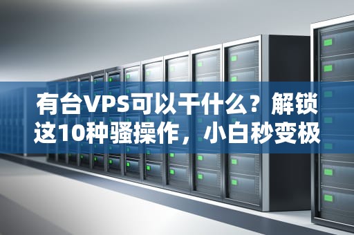 有台VPS可以干什么？解锁这10种骚操作，小白秒变极客！