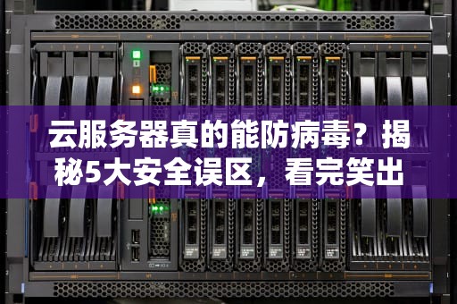 云服务器真的能防病毒？揭秘5大安全误区，看完笑出腹肌！