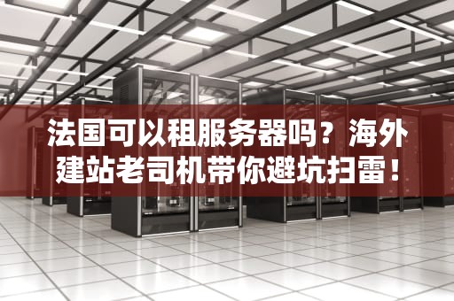 法国可以租服务器吗？海外建站老司机带你避坑扫雷！