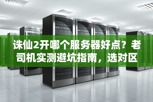 诛仙2开哪个服务器好点？老司机实测避坑指南，选对区省下10年肝度！