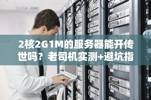 2核2G1M的服务器能开传世吗？老司机实测+避坑指南！