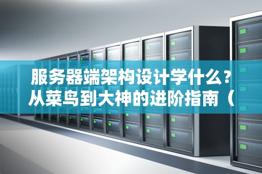 服务器端架构设计学什么？从菜鸟到大神的进阶指南（附实战案例）