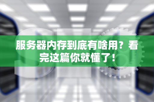 服务器内存到底有啥用？看完这篇你就懂了！