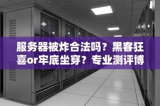 服务器被炸合法吗？黑客狂喜or牢底坐穿？专业测评博主带你吃瓜！