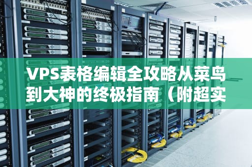VPS表格编辑全攻略从菜鸟到大神的终极指南（附超实用技巧）