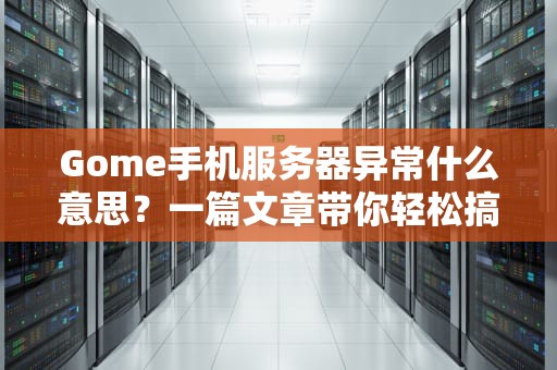 Gome手机服务器异常什么意思？一篇文章带你轻松搞懂并解决！