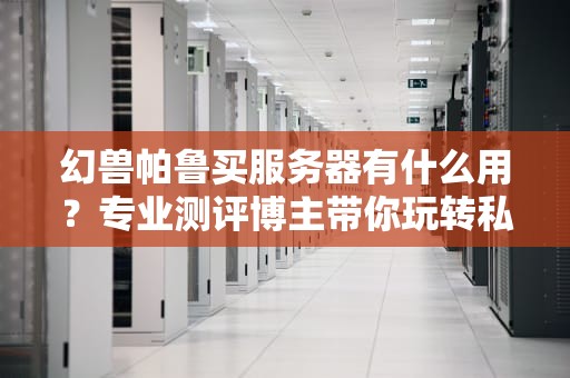 幻兽帕鲁买服务器有什么用？专业测评博主带你玩转私服搭建！