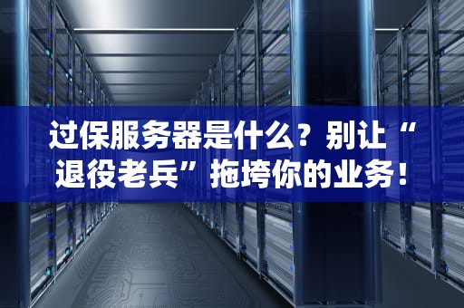 过保服务器是什么？别让“退役老兵”拖垮你的业务！
