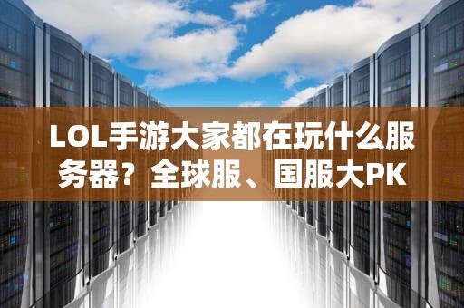 LOL手游大家都在玩什么服务器？全球服、国服大PK，选错延迟高到怀疑人生！