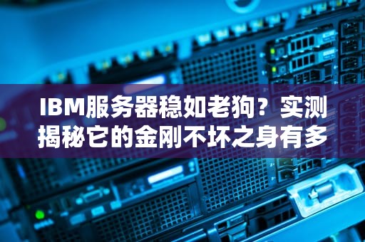 IBM服务器稳如老狗？实测揭秘它的金刚不坏之身有多硬核！