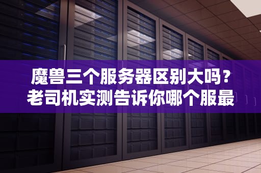 魔兽三个服务器区别大吗？老司机实测告诉你哪个服最肝！