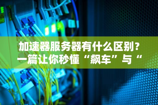 加速器服务器有什么区别？一篇让你秒懂“飙车”与“龟速”的硬核科普！