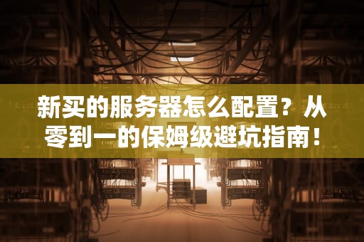 新买的服务器怎么配置？从零到一的保姆级避坑指南！