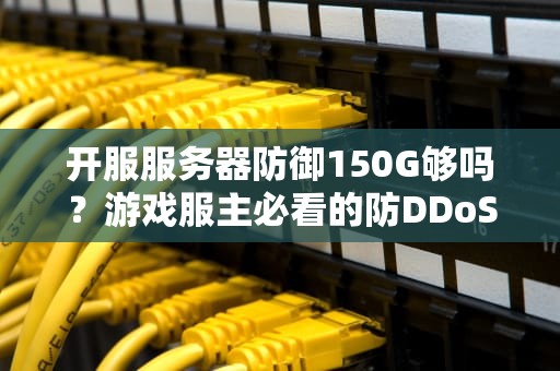 开服服务器防御150G够吗？游戏服主必看的防DDoS实战指南！