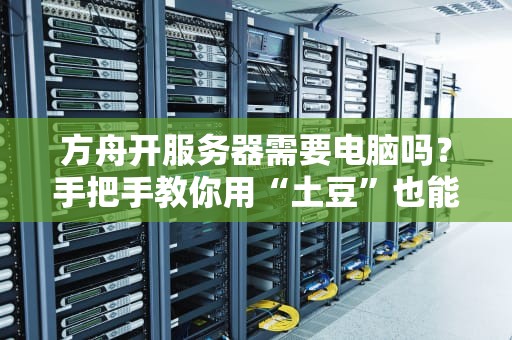 方舟开服务器需要电脑吗？手把手教你用“土豆”也能架设游戏服！