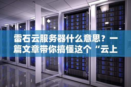 雷石云服务器什么意思？一篇文章带你搞懂这个“云上猛兽”！
