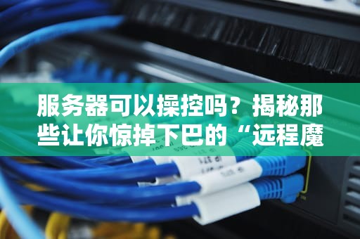服务器可以操控吗？揭秘那些让你惊掉下巴的“远程魔法”