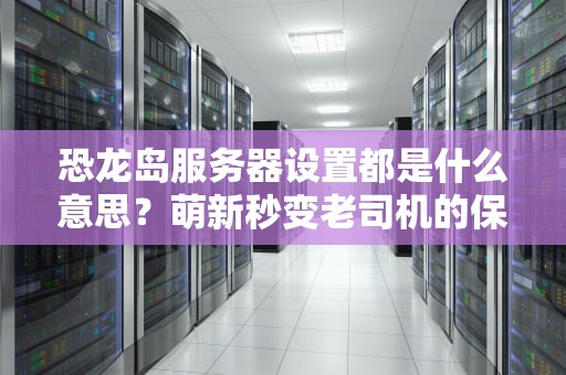 恐龙岛服务器设置都是什么意思？萌新秒变老司机的保姆级指南！