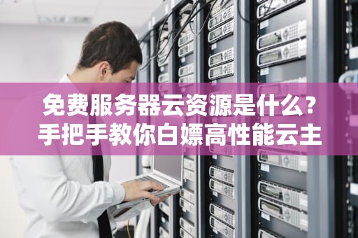 免费服务器云资源是什么？手把手教你白嫖高性能云主机！