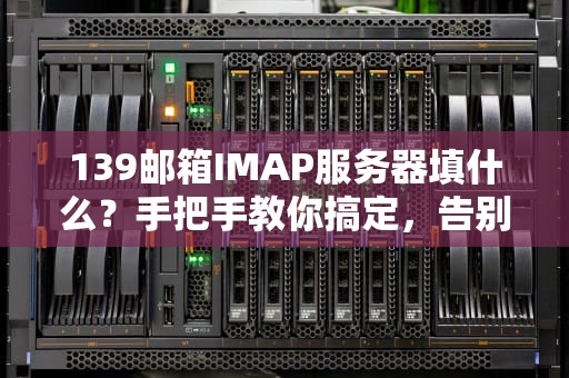 139邮箱IMAP服务器填什么？手把手教你搞定，告别邮件收发的烦恼！