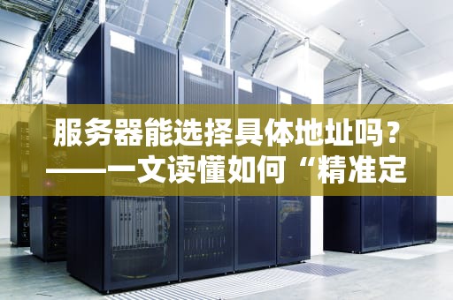 服务器能选择具体地址吗？——一文读懂如何“精准定位”你的数据老家