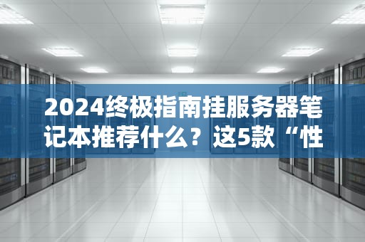 2024终极指南挂服务器笔记本推荐什么？这5款“性能怪兽”让你稳如老狗！