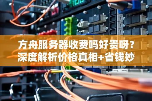 方舟服务器收费吗好贵呀？深度解析价格真相+省钱妙招！