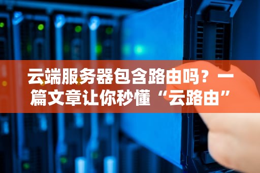云端服务器包含路由吗？一篇文章让你秒懂“云路由”那些事儿！