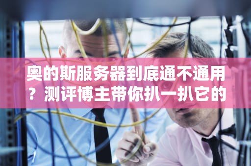 奥的斯服务器到底通不通用？测评博主带你扒一扒它的“百搭人设”