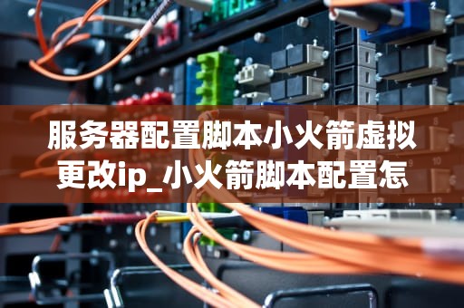 服务器配置脚本小火箭虚拟更改ip_小火箭脚本配置怎么使用_服务器配置脚本小火箭虚拟更改IP