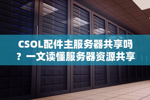 CSOL配件主服务器共享吗？一文读懂服务器资源共享那些事儿！