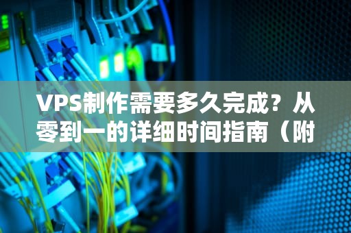 VPS制作需要多久完成？从零到一的详细时间指南（附专业测评）