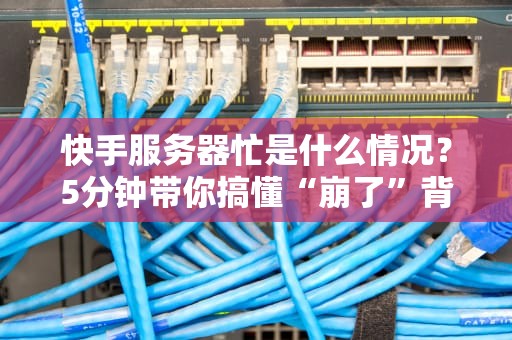 快手服务器忙是什么情况？5分钟带你搞懂“崩了”背后的技术玄机！
