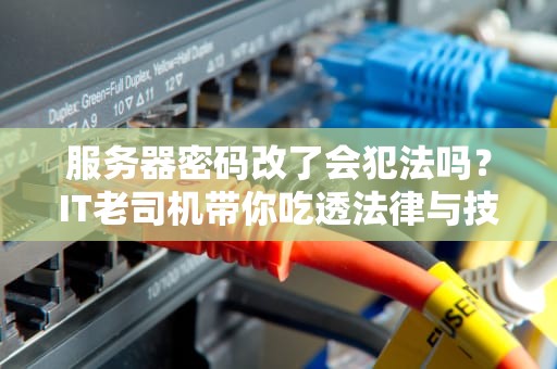 服务器密码改了会犯法吗？IT老司机带你吃透法律与技术的瓜！