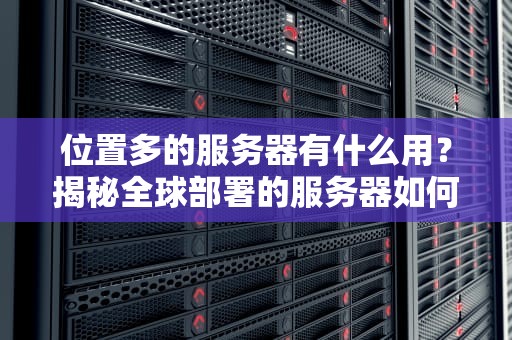 位置多的服务器有什么用？揭秘全球部署的服务器如何让你上网“飞”起来！