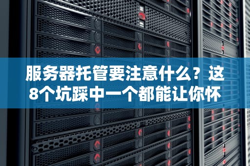 服务器托管要注意什么？这8个坑踩中一个都能让你怀疑人生！