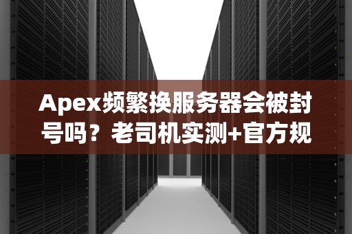 Apex频繁换服务器会被封号吗？老司机实测+官方规则全解析！
