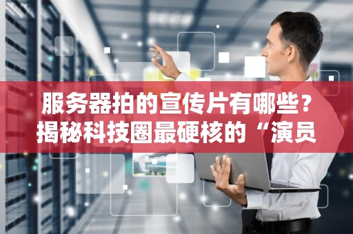 服务器拍的宣传片有哪些？揭秘科技圈最硬核的“演员”们！