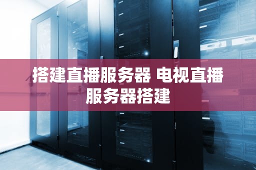 搭建直播服务器 电视直播服务器搭建