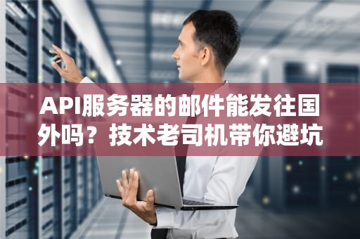 API服务器的邮件能发往国外吗？技术老司机带你避坑！