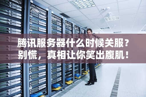 腾讯服务器什么时候关服？别慌，真相让你笑出腹肌！