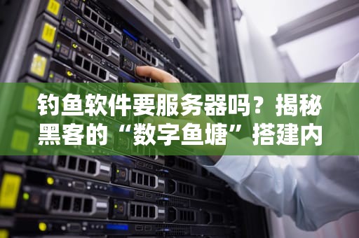 钓鱼软件要服务器吗？揭秘黑客的“数字鱼塘”搭建内幕！