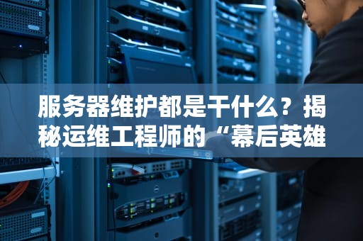 服务器维护都是干什么？揭秘运维工程师的“幕后英雄”日常